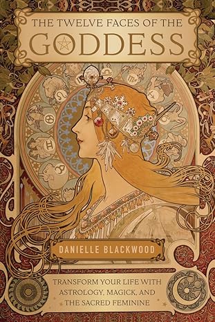 The Twelve Faces of the Goddess: Transform Your Life with Astrology, Magick, and the Sacred Feminine